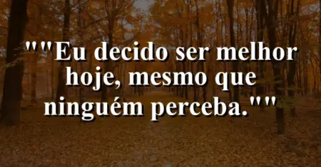 “Eu decido ser melhor hoje, mesmo que ninguém perceba.”