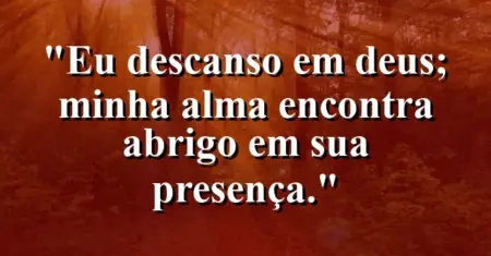 “Eu descanso em Deus; minha alma encontra abrigo em Sua presença.”