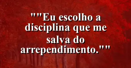 “Eu escolho a disciplina que me salva do arrependimento.”