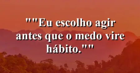 “Eu escolho agir antes que o medo vire hábito.”