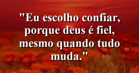 “Eu escolho confiar, porque Deus é fiel, mesmo quando tudo muda.”