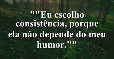 “Eu escolho consistência, porque ela não depende do meu humor.”