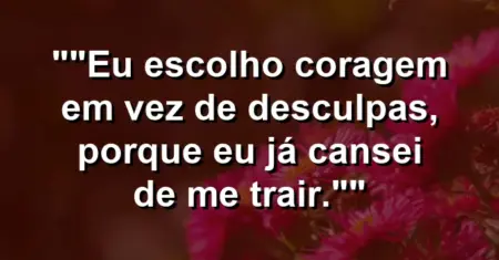 “Eu escolho coragem em vez de desculpas, porque eu já cansei de me trair.”