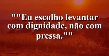 “Eu escolho levantar com dignidade, não com pressa.”