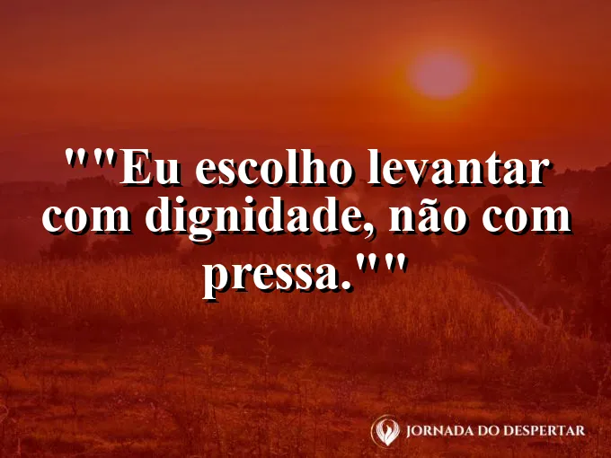 Frase motivacional para status: "Eu escolho levantar com dignidade, não com pressa."