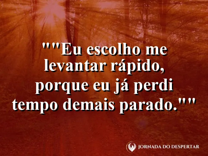 Frase para status: "Eu escolho me levantar rápido, porque eu já perdi tempo demais parado."