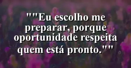 “Eu escolho me preparar, porque oportunidade respeita quem está pronto.”