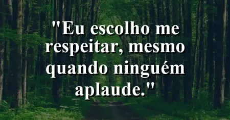 Eu escolho me respeitar, mesmo quando ninguém aplaude.