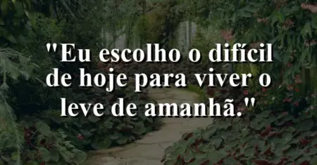 Eu escolho o difícil de hoje para viver o leve de amanhã.