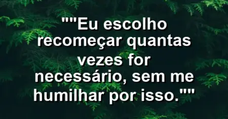 “Eu escolho recomeçar quantas vezes for necessário, sem me humilhar por isso.”