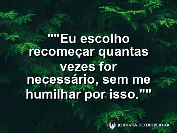 Frase para status: "Eu escolho recomeçar quantas vezes for necessário, sem me humilhar por isso."