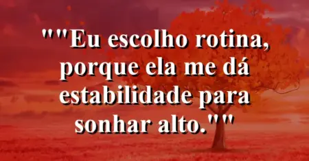 “Eu escolho rotina, porque ela me dá estabilidade para sonhar alto.”