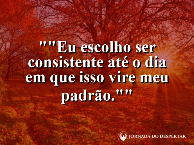 Frase para status: "Eu escolho ser consistente até o dia em que isso vire meu padrão."