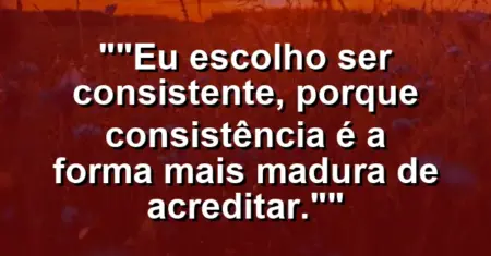 “Eu escolho ser consistente, porque consistência é a forma mais madura de acreditar.”