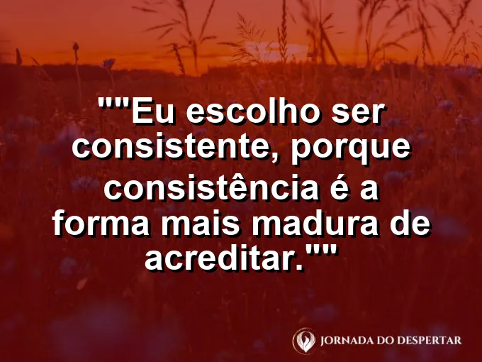 Frase para status: "Eu escolho ser consistente, porque consistência é a forma mais madura de acreditar."