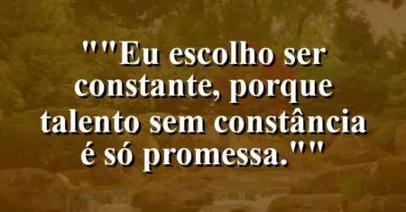 “Eu escolho ser constante, porque talento sem constância é só promessa.”