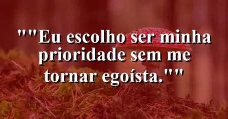 “Eu escolho ser minha prioridade sem me tornar egoísta.”
