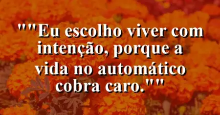 “Eu escolho viver com intenção, porque a vida no automático cobra caro.”