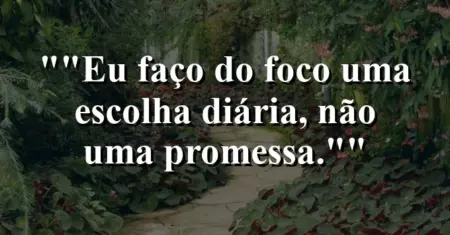 “Eu faço do foco uma escolha diária, não uma promessa.”