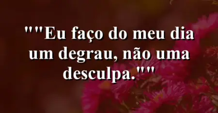 “Eu faço do meu dia um degrau, não uma desculpa.”