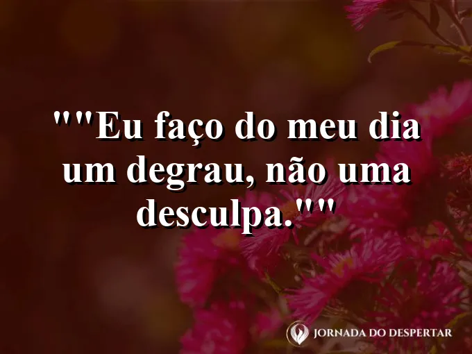 Frase motivacional para status: "Eu faço do meu dia um degrau, não uma desculpa."