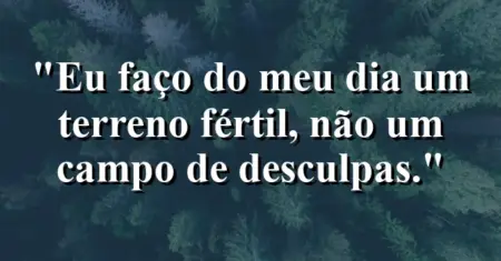 Eu faço do meu dia um terreno fértil, não um campo de desculpas.