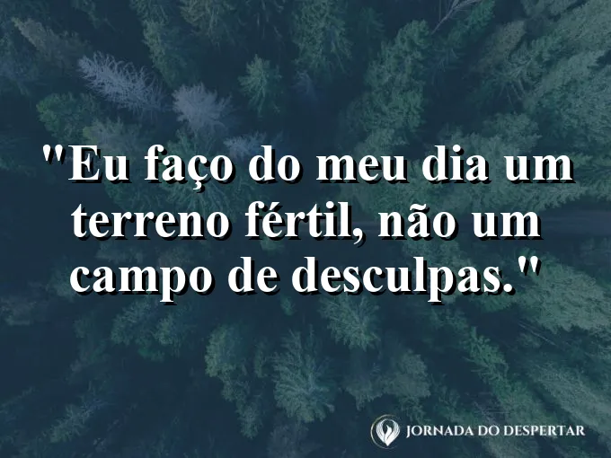 Frase motivacional: eu faço do meu dia um terreno fértil, não um campo de desculpas.