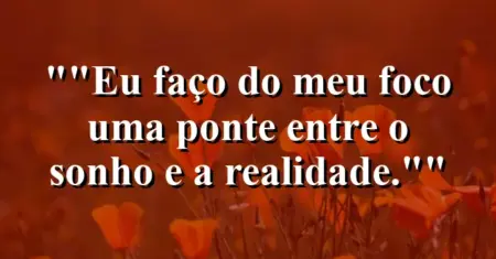 “Eu faço do meu foco uma ponte entre o sonho e a realidade.”