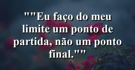 “Eu faço do meu limite um ponto de partida, não um ponto final.”