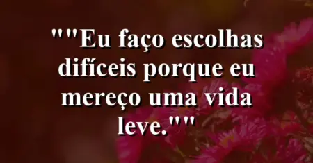 “Eu faço escolhas difíceis porque eu mereço uma vida leve.”