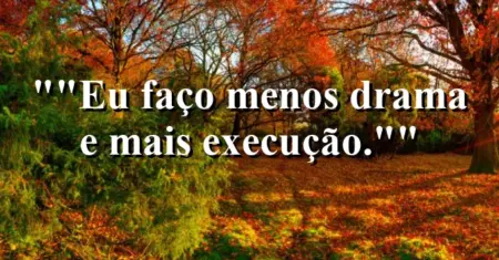 “Eu faço menos drama e mais execução.”