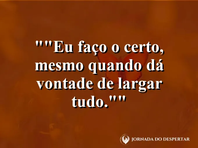 Frase motivacional para status: "Eu faço o certo, mesmo quando dá vontade de largar tudo."