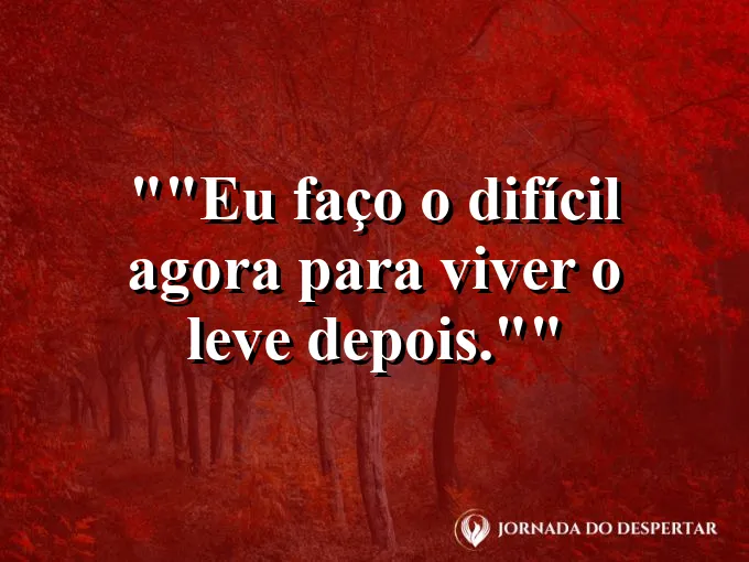 Frase para status: "Eu faço o difícil agora para viver o leve depois."