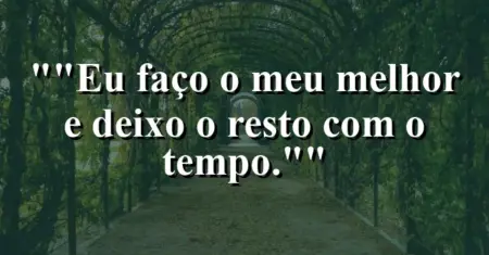 “Eu faço o meu melhor e deixo o resto com o tempo.”