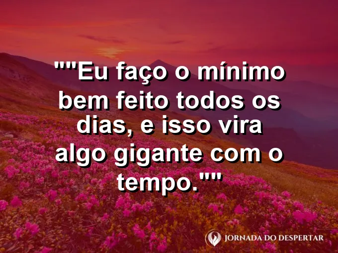 Frase para status: "Eu faço o mínimo bem feito todos os dias, e isso vira algo gigante com o tempo."