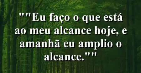 “Eu faço o que está ao meu alcance hoje, e amanhã eu amplio o alcance.”