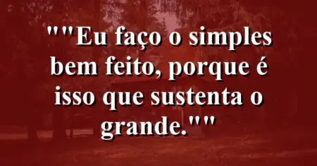 “Eu faço o simples bem feito, porque é isso que sustenta o grande.”