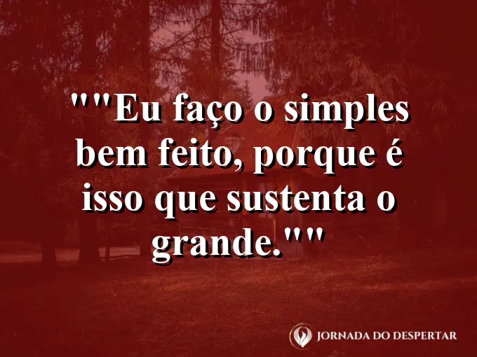 Frase para status: "Eu faço o simples bem feito, porque é isso que sustenta o grande."