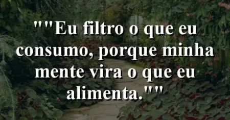 “Eu filtro o que eu consumo, porque minha mente vira o que eu alimenta.”