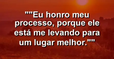 “Eu honro meu processo, porque ele está me levando para um lugar melhor.”