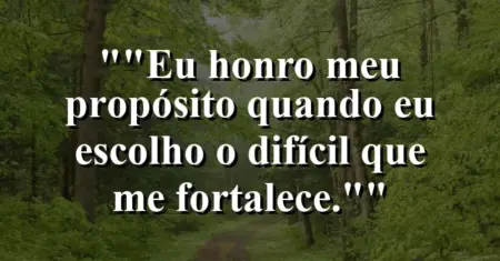 “Eu honro meu propósito quando eu escolho o difícil que me fortalece.”