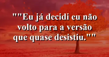 “Eu já decidi: eu não volto para a versão que quase desistiu.”