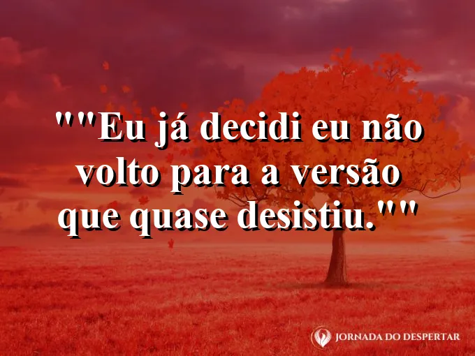 Frase para status: "Eu já decidi: eu não volto para a versão que quase desistiu."