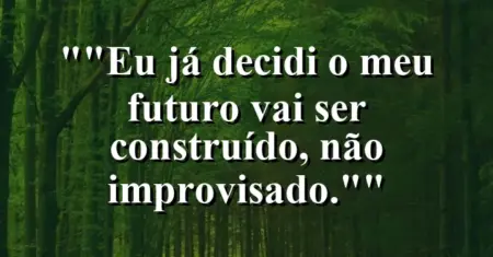 “Eu já decidi: o meu futuro vai ser construído, não improvisado.”