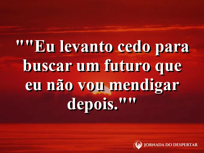 Atributo alt: frase motivacional para status — "Eu levanto cedo para buscar um futuro que eu não vou mendigar depois."