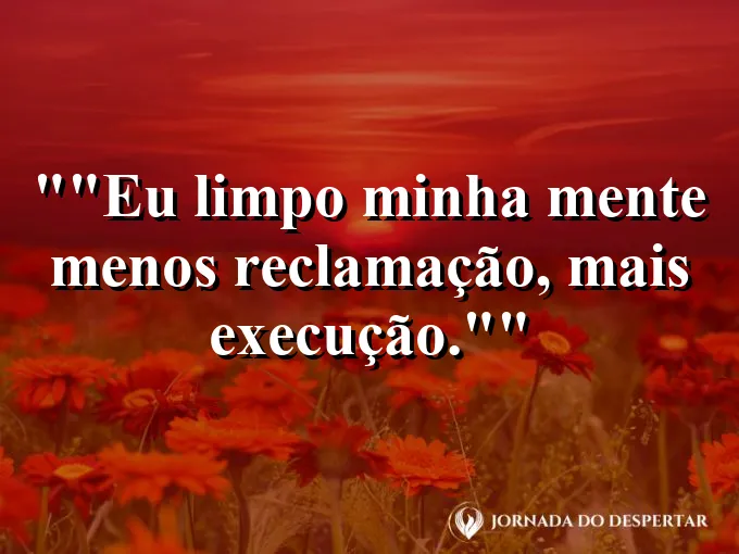 Frase motivacional para status: "Eu limpo minha mente: menos reclamação, mais execução."