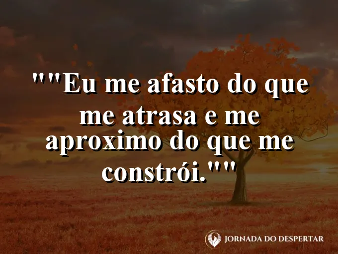 Frase motivacional para status: "Eu me afasto do que me atrasa e me aproximo do que me constrói."