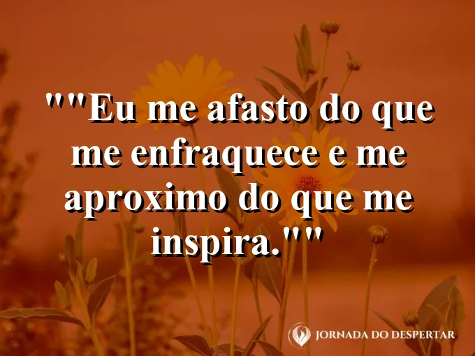 Frase para status: "Eu me afasto do que me enfraquece e me aproximo do que me inspira."