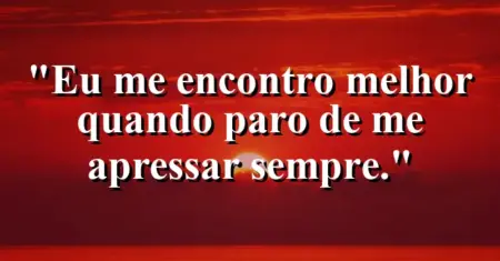 “Eu me encontro melhor quando paro de me apressar sempre.”