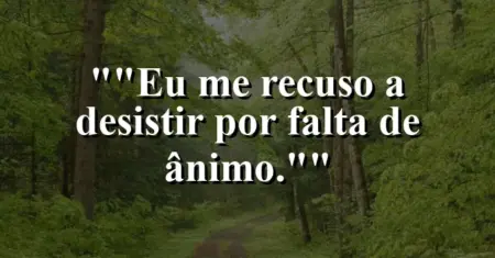 “Eu me recuso a desistir por falta de ânimo.”